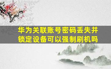 华为关联账号密码丢失并锁定设备可以强制刷机吗