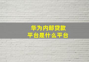 华为内部贷款平台是什么平台