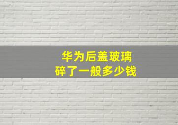 华为后盖玻璃碎了一般多少钱