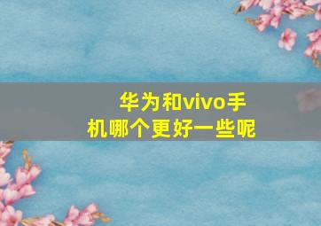 华为和vivo手机哪个更好一些呢