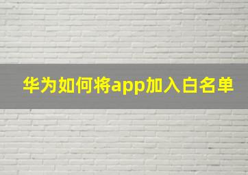 华为如何将app加入白名单