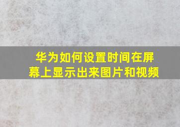 华为如何设置时间在屏幕上显示出来图片和视频