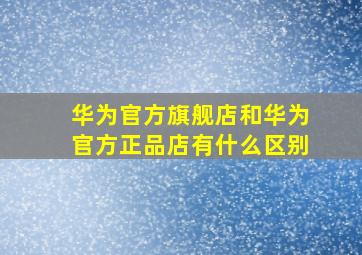 华为官方旗舰店和华为官方正品店有什么区别