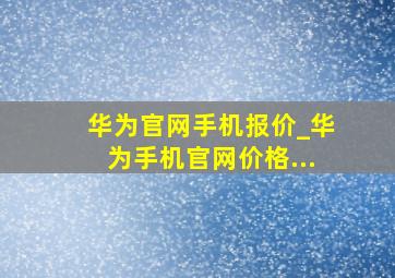 华为官网手机报价_华为手机官网价格...