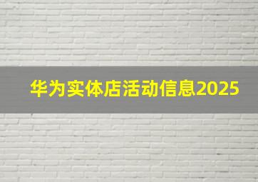 华为实体店活动信息2025