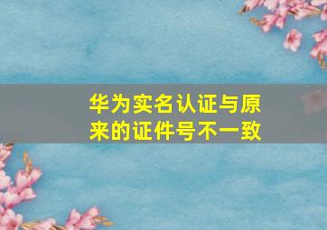 华为实名认证与原来的证件号不一致