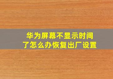 华为屏幕不显示时间了怎么办恢复出厂设置