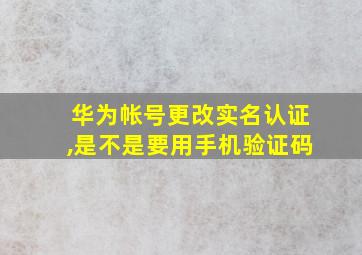 华为帐号更改实名认证,是不是要用手机验证码