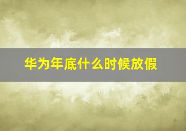 华为年底什么时候放假