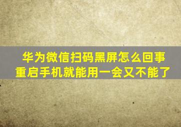 华为微信扫码黑屏怎么回事重启手机就能用一会又不能了