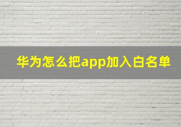 华为怎么把app加入白名单