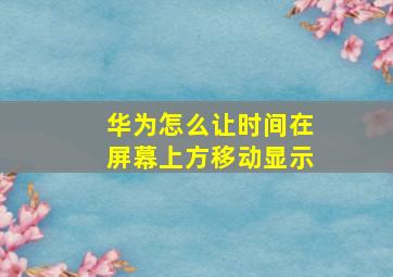 华为怎么让时间在屏幕上方移动显示