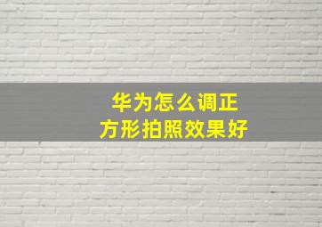 华为怎么调正方形拍照效果好