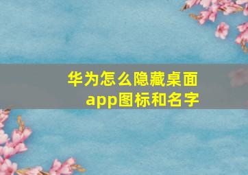 华为怎么隐藏桌面app图标和名字