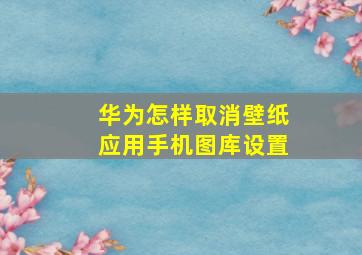 华为怎样取消壁纸应用手机图库设置