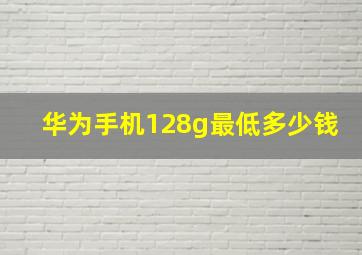 华为手机128g最低多少钱