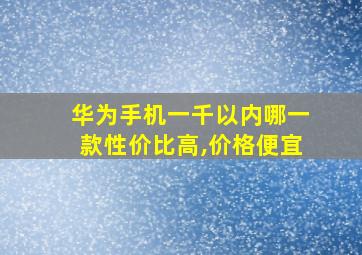 华为手机一千以内哪一款性价比高,价格便宜