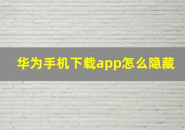 华为手机下载app怎么隐藏