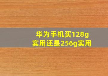 华为手机买128g实用还是256g实用