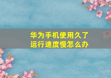 华为手机使用久了运行速度慢怎么办