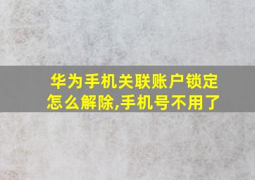 华为手机关联账户锁定怎么解除,手机号不用了