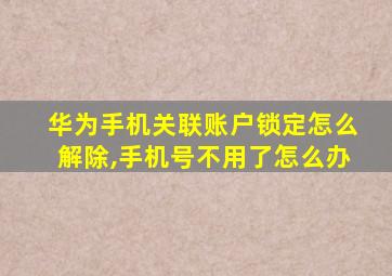 华为手机关联账户锁定怎么解除,手机号不用了怎么办