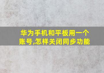 华为手机和平板用一个账号,怎样关闭同步功能