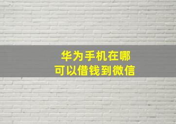 华为手机在哪可以借钱到微信