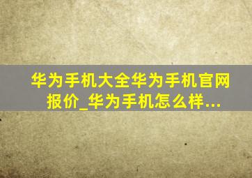 华为手机大全华为手机官网报价_华为手机怎么样...