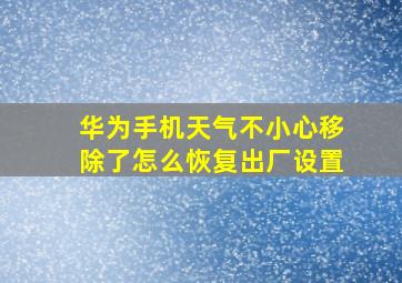 华为手机天气不小心移除了怎么恢复出厂设置