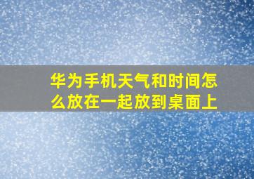 华为手机天气和时间怎么放在一起放到桌面上