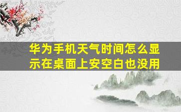 华为手机天气时间怎么显示在桌面上安空白也没用