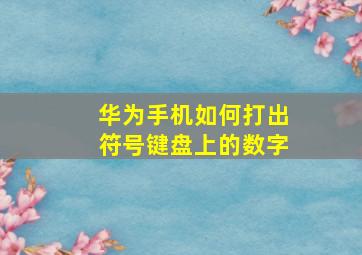 华为手机如何打出符号键盘上的数字