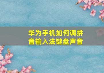 华为手机如何调拼音输入法键盘声音