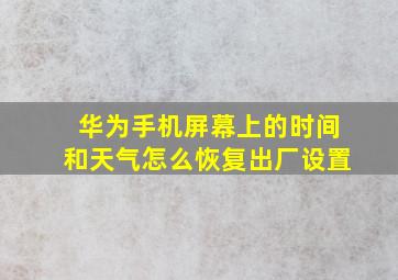 华为手机屏幕上的时间和天气怎么恢复出厂设置