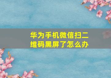 华为手机微信扫二维码黑屏了怎么办