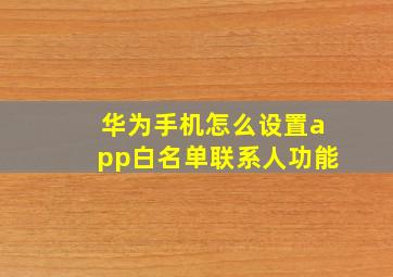 华为手机怎么设置app白名单联系人功能