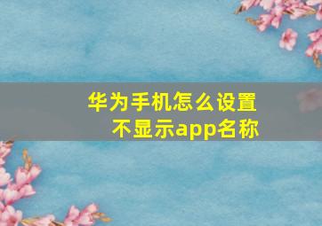 华为手机怎么设置不显示app名称