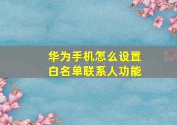 华为手机怎么设置白名单联系人功能