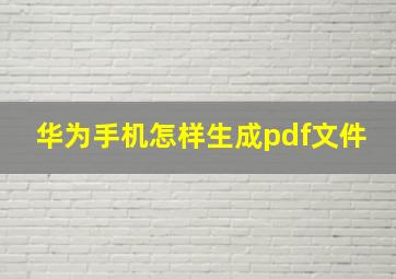 华为手机怎样生成pdf文件