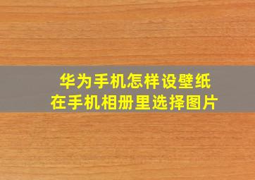 华为手机怎样设壁纸在手机相册里选择图片