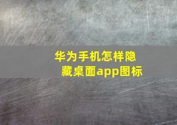 华为手机怎样隐藏桌面app图标