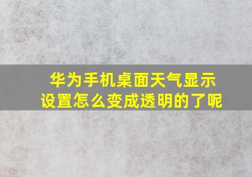 华为手机桌面天气显示设置怎么变成透明的了呢