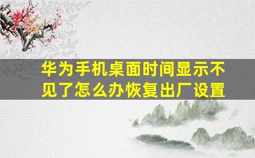 华为手机桌面时间显示不见了怎么办恢复出厂设置