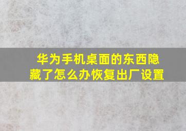 华为手机桌面的东西隐藏了怎么办恢复出厂设置