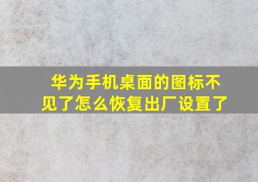 华为手机桌面的图标不见了怎么恢复出厂设置了