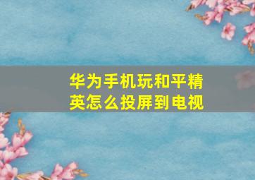 华为手机玩和平精英怎么投屏到电视