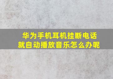 华为手机耳机挂断电话就自动播放音乐怎么办呢