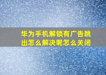 华为手机解锁有广告跳出怎么解决呢怎么关闭