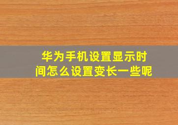 华为手机设置显示时间怎么设置变长一些呢